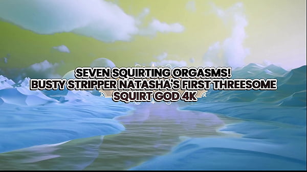Seven Squirting Orgasms! Busty Stripper Natasha’S First Threesome – Squirt God 4K